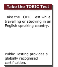 Take the TOEIC Test

Take the TOEIC Test while travelling or studying in an English speaking country.
New Zealand
Australia
Fiji
 Public Testing provides a globally recognised certification. 